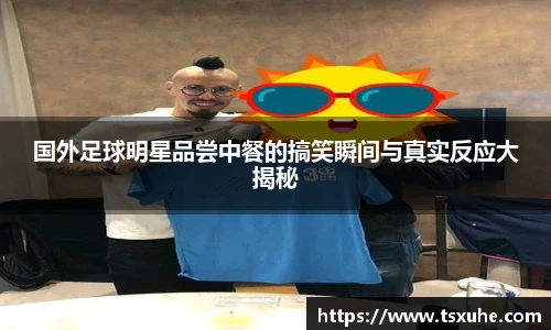 国外足球明星品尝中餐的搞笑瞬间与真实反应大揭秘