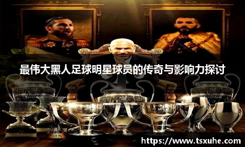最伟大黑人足球明星球员的传奇与影响力探讨